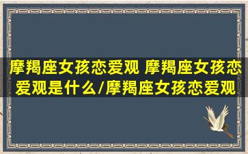 摩羯座女孩恋爱观 摩羯座女孩恋爱观是什么/摩羯座女孩恋爱观 摩羯座女孩恋爱观是什么-我的网站